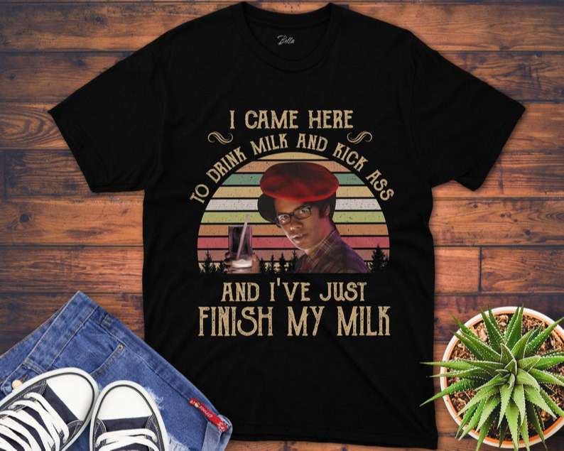 I Came Here To Drink Milk And Kick Ass And Ive Just Finished T Shirt