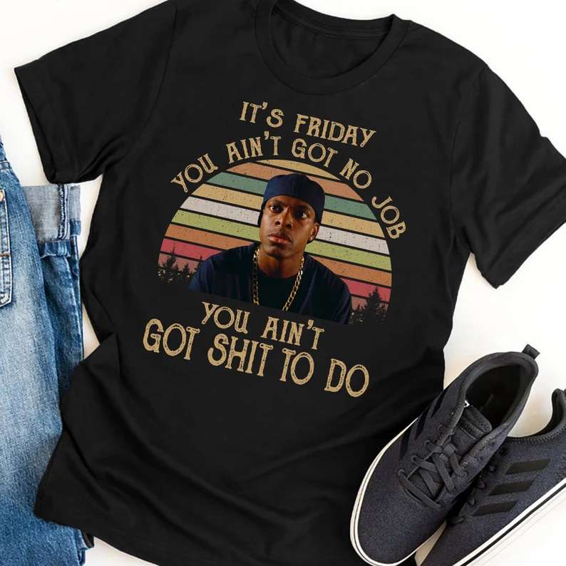 Its Friday You Aint Got No Job You Aint Got Shit To Do T-shirt