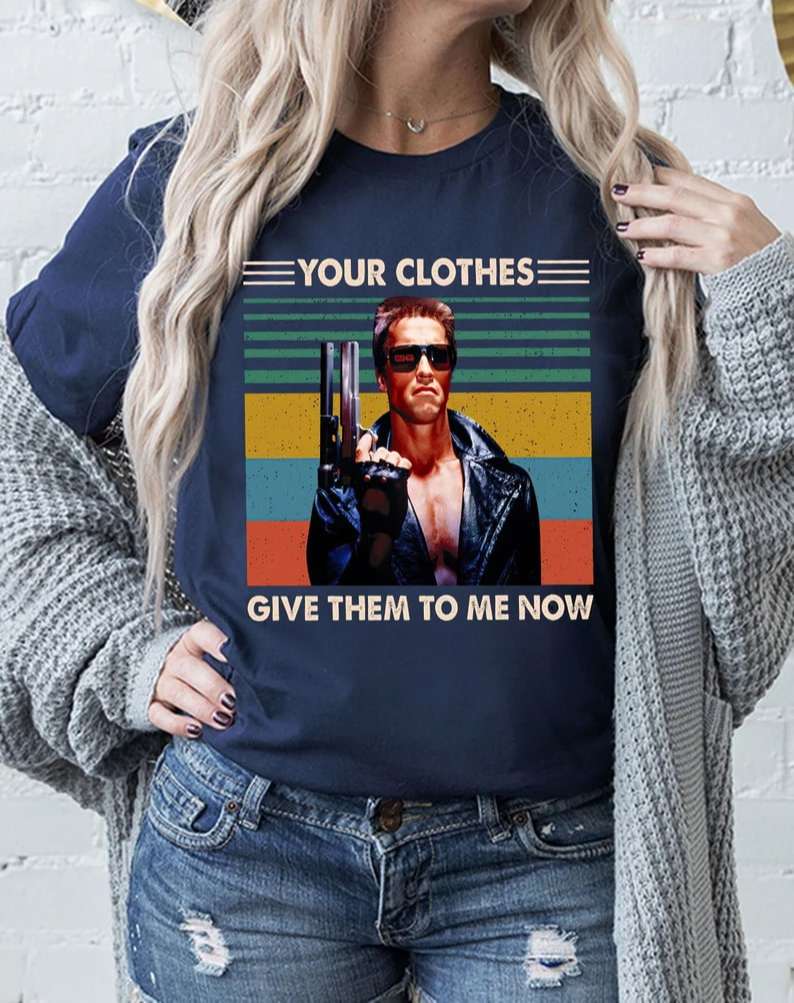 Vintage Your Clothes Give Them To Me Now Movie Terminator Arnold Schwarzenegger Shirt