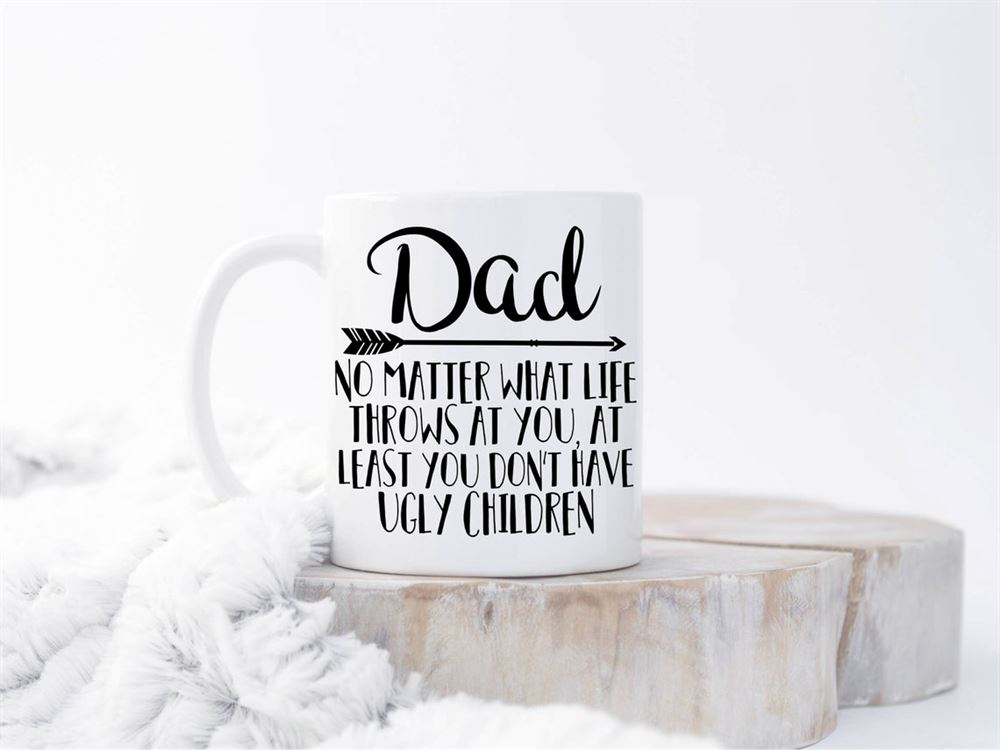 Dad No Matter What Life Throws At You At Least You Dont Have Ugly Children Mug Funny Dad Mugbirthda