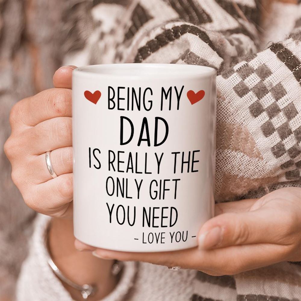 Fathers Day Mug Being My Dad Is Really The Only Gift You Need Mug Best Fathers Day Gift Ideas Mug F