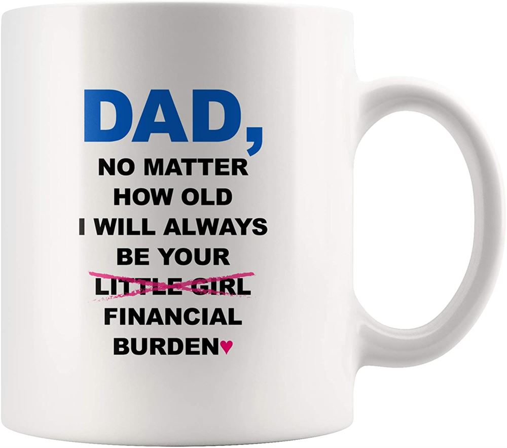 Funny Dad Mug - Dad No Matter How Old I Will Always Be Your Financial Burden Coffee Mug 11 Oz - Gift