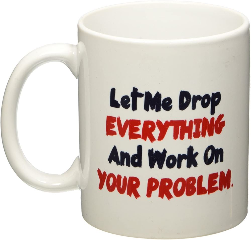 Let Me Drop Everything And Start Working On Your Problem - 11 Oz Coffee Mug - Funny Inspirational An