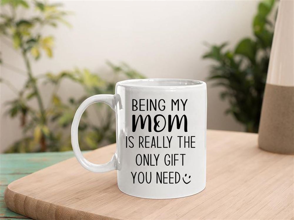 Mom Mug Mothers Day Mug Being My Mom Is Really The Only Gift You Need Mug Best Mothers Day Gift Ide