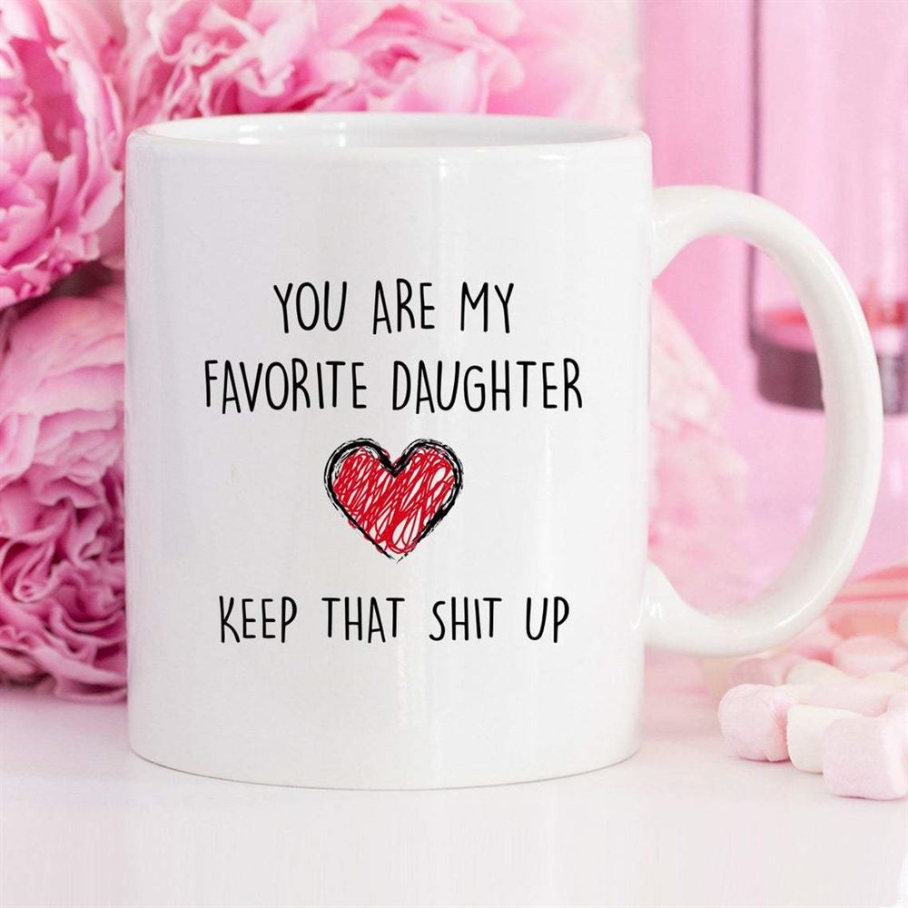 You Are My Favorite Daughter Keep That Shit Up Funny Coffee Mug For Daughter White Mug