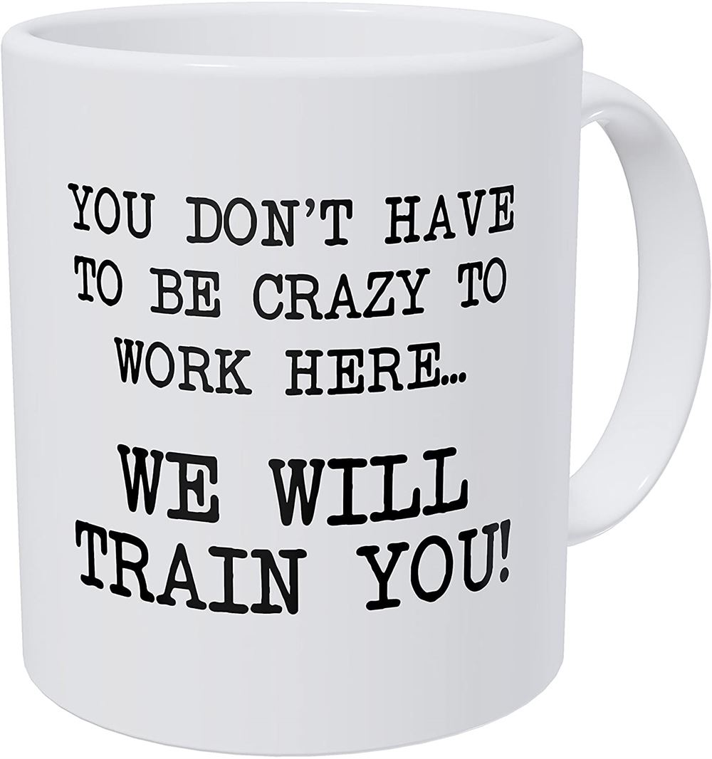 You Dont Have To Be Crazy To Work Here We Will Train You 11 Ounces Funny Coffee