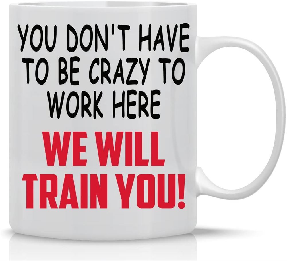 You Dont Have To Be Crazy To Work Here Well Train You - 11oz White Coffee Mug - Cute Sarcastic Off