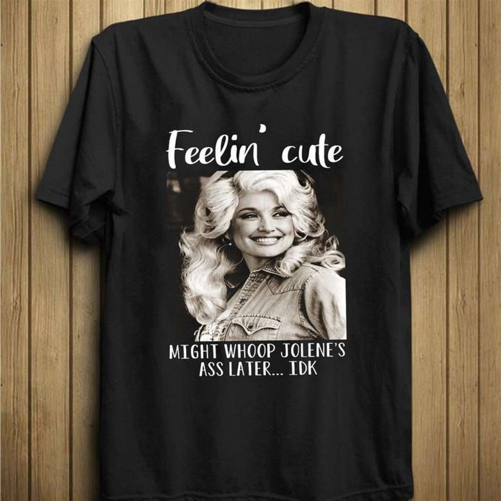 Dolly Parton Feeling Cute Might Whoop Jolene Unisex T Shirt Size Up To 5xl