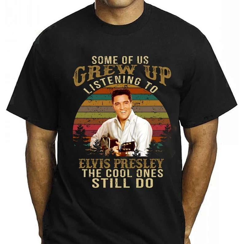 Some Of Us Grew Up Listening To Elvis Presley The Cool Ones Still Do Shirt Size Up To 5xl