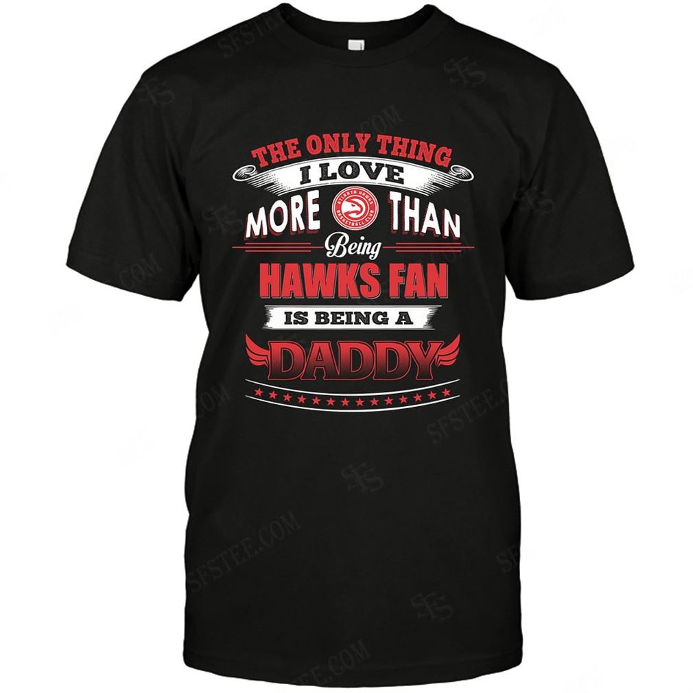 Nba Atlanta Hawks Only Thing I Love More Than Being Daddy T-shirt Hoodie Tank Top Size Up To 5xl