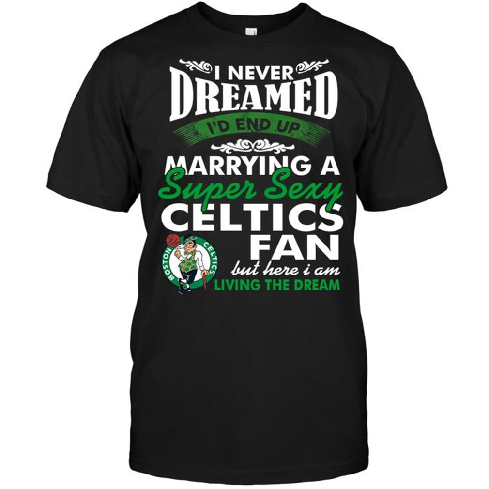 Nba Boston Celtics I Never Dreamed Id End Up Marrying A Super Sexy Celtics Fan T-shirt Hoodie V-neck Size Up To 5xl