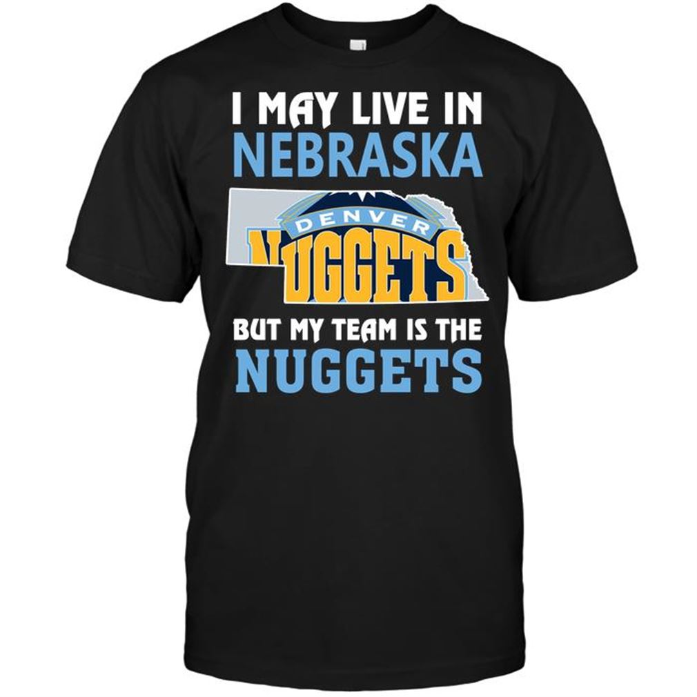 Nba Denver Nuggets I May Live In Nebraska But My Team Is The Nuggets Shirt Hoodie Tank Top Size Up To 5xl