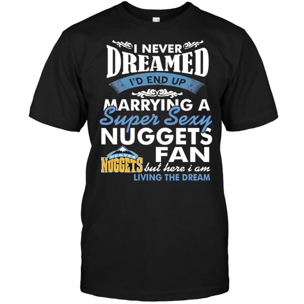 Nba Denver Nuggets I Never Dreamed Id End Up Marrying A Super Sexy Nuggets Fan T Shirts Hoodie Tank Top Size Up To 5xl