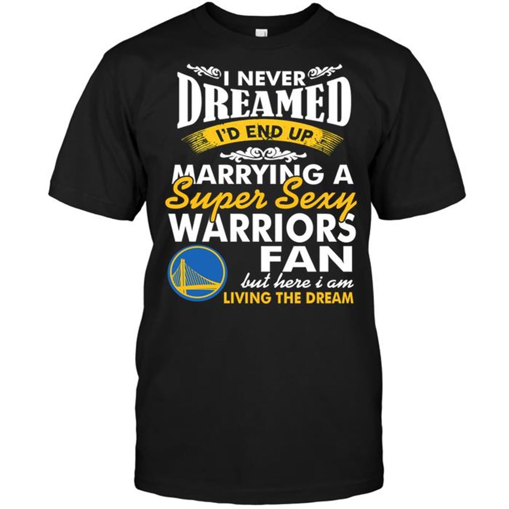 Nba Golden State Warriors I Never Dreamed Id End Up Marrying A Super Sexy Warriors Fan Shirt Hoodie Tank Top Size Up To 5xl