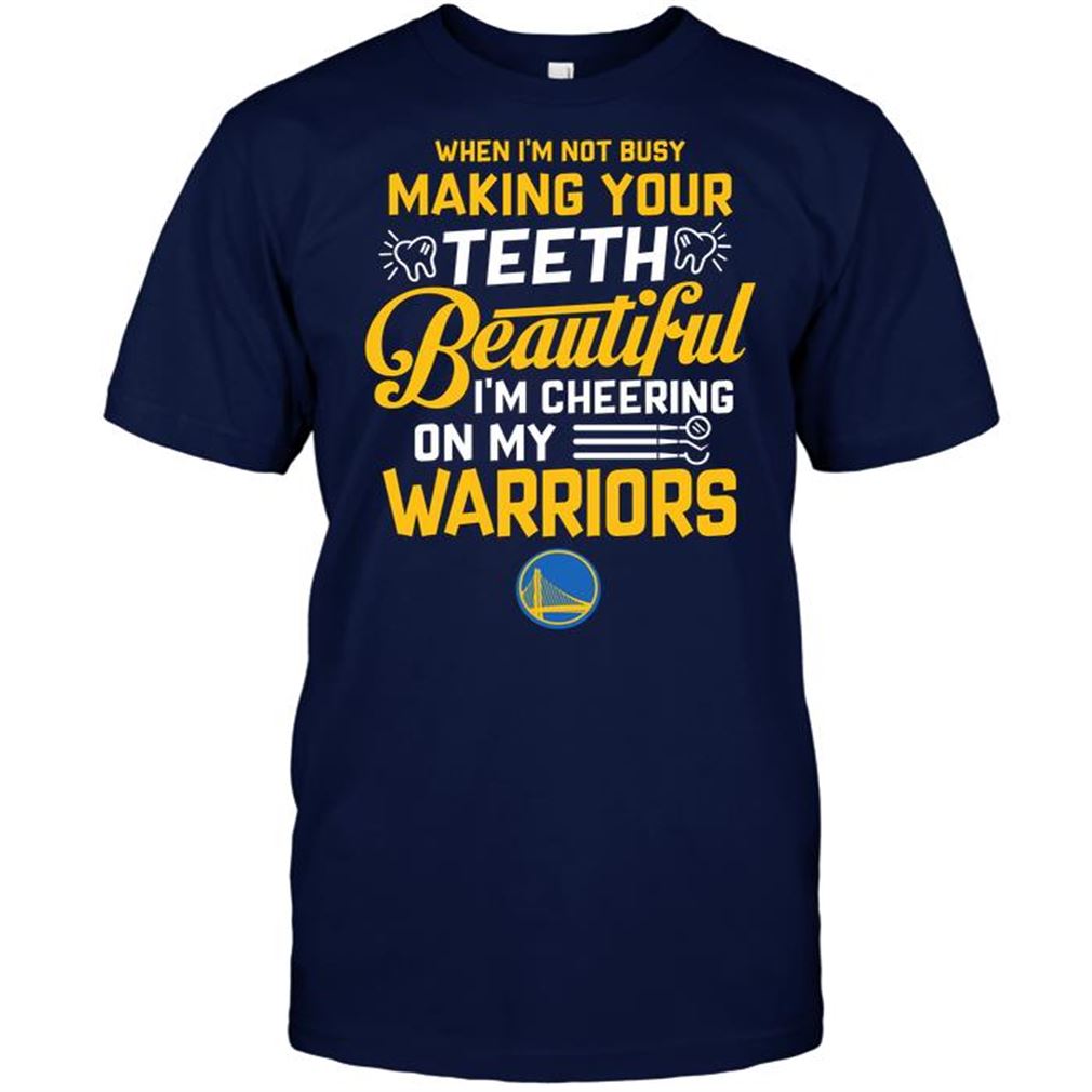 Nba Golden State Warriors When Im Not Busy Making Your Teeth Beautiful Im Cheering On My Warriors T Shirts Hoodie Tank Top Size Up To 5xl