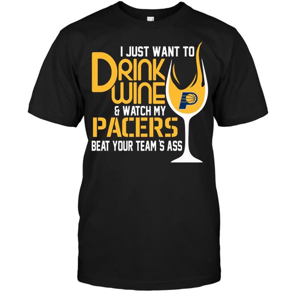 Nba Indiana Pacers I Just Want To Drink Wine Watch My Pacers Beat Your Teams Ass Tee Hoodie Vneck Size Up To 5xl