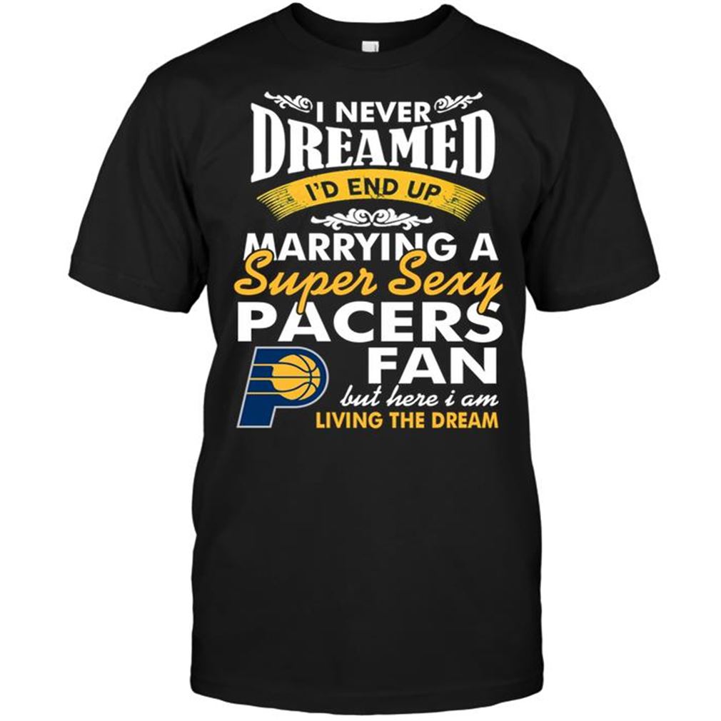 Nba Indiana Pacers I Never Dreamed Id End Up Marrying A Super Sexy Pacers Fan Tee Hoodie Vneck Size Up To 5xl