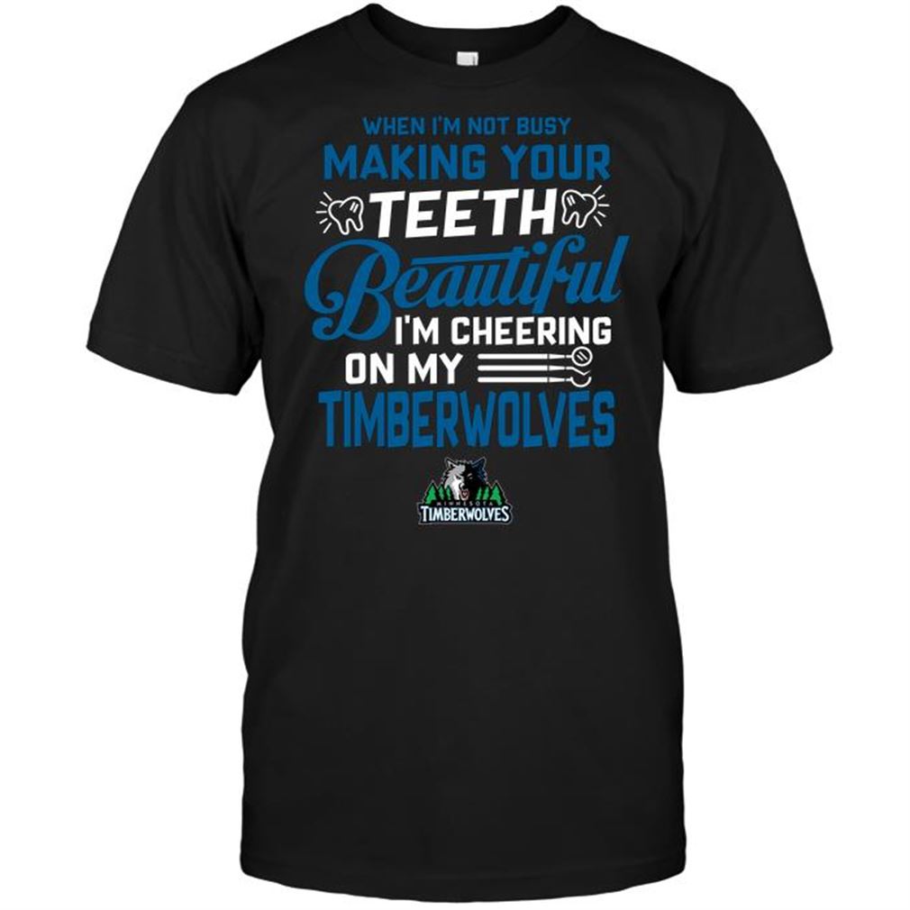 Nba Minnesota Timberwolves When Im Not Busy Making Your Teeth Beautiful Im Cheering On My Timberwolves T-shirts Hoodie Tank Top Size Up To 5xl