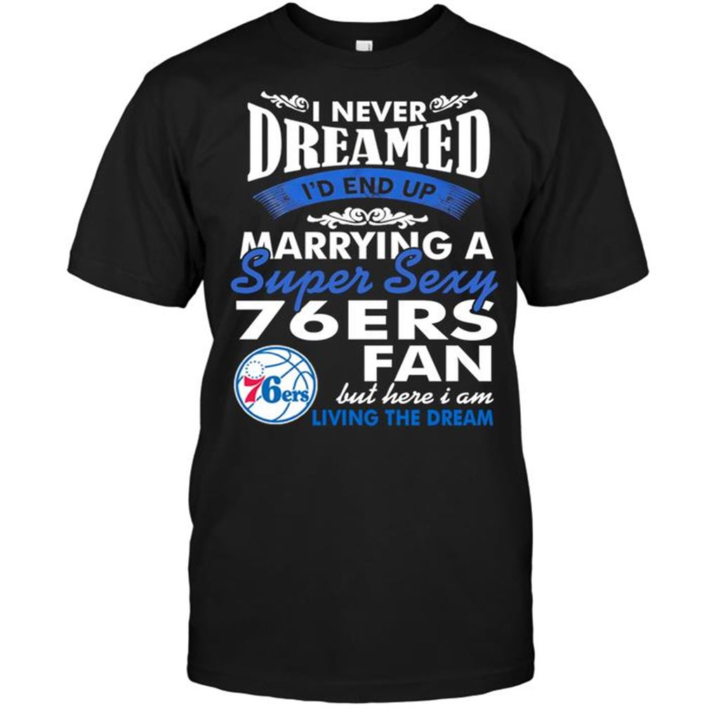 Nba Philadelphia 76ers I Never Dreamed Id End Up Marrying A Super Sexy 76ers Fan Tee Hoodie Tank Top Size Up To 5xl