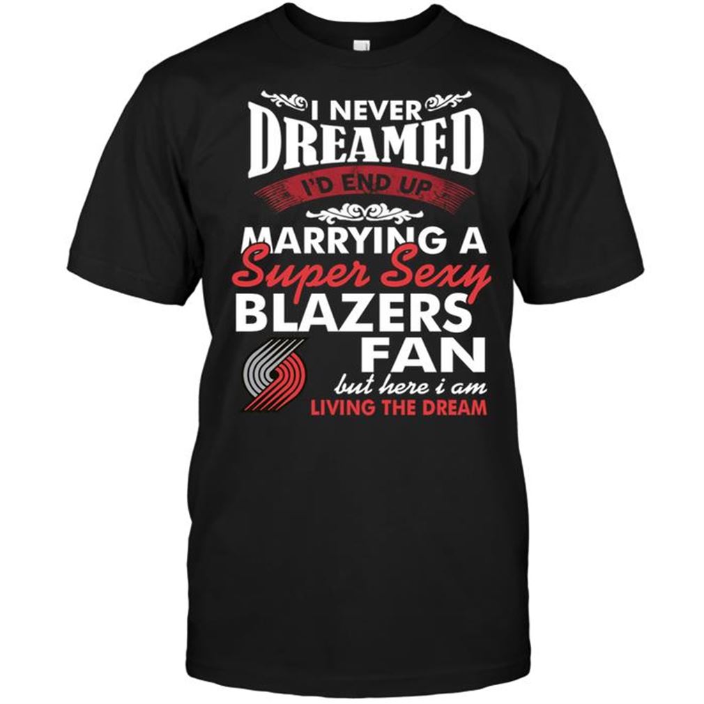 Nba Portland Trail Blazers I Never Dreamed Id End Up Marrying A Super Sexy Blazers Fan T-shirts Hoodie Tank Top Size Up To 5xl