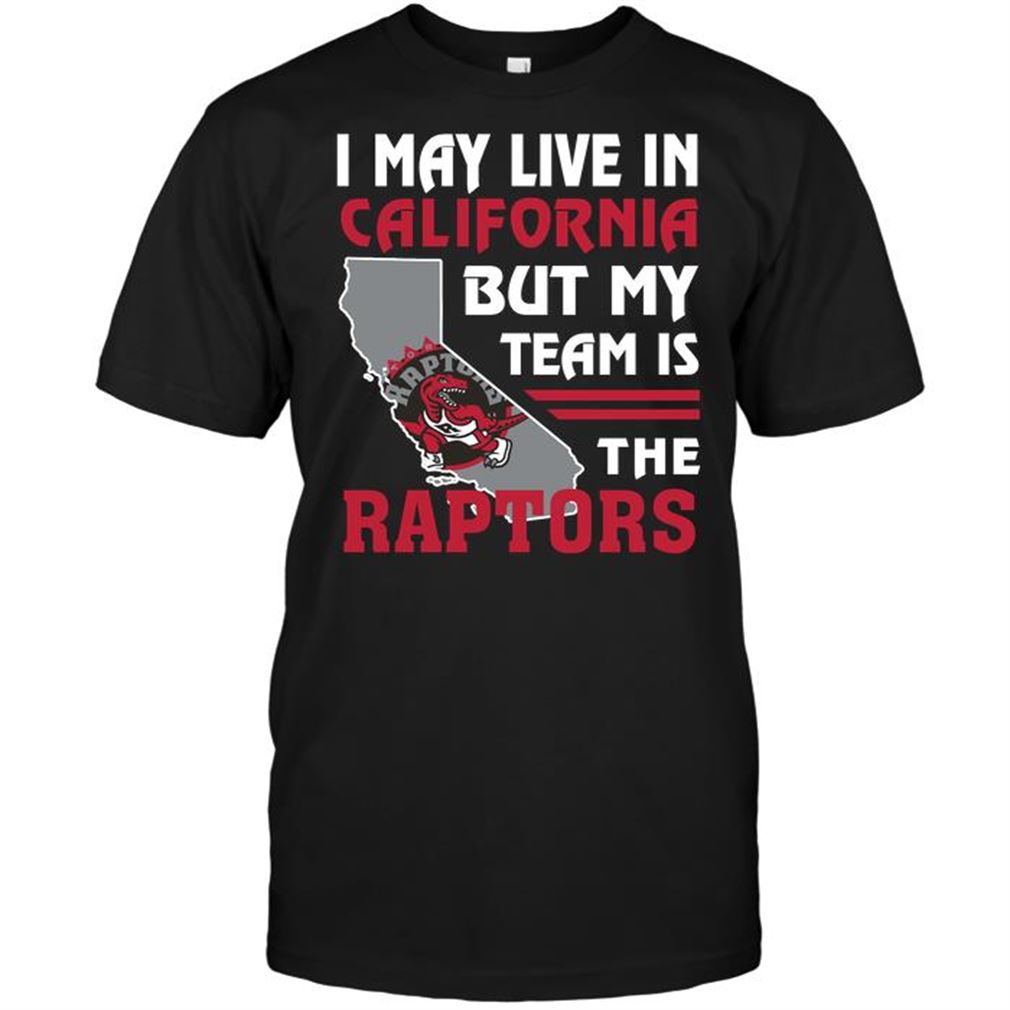 Nba Toronto Raptors I May Live In California But My Team Is The Raptors Tshirt Hoodie Tank Top Size Up To 5xl