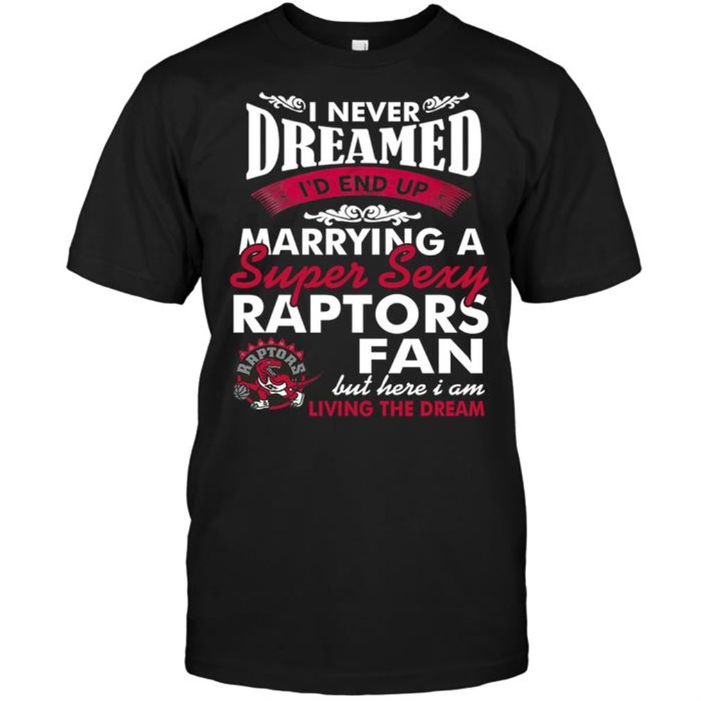 Nba Toronto Raptors I Never Dreamed Id End Up Marrying A Super Sexy Raptors Fan Tee Shirt Hoodie Tank Top Size Up To 5xl