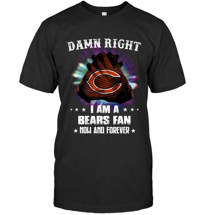 Nfl Chicago Bears Damn Right I Am Chicago Bears Fan Now And Forever Shirt Hoodie Size Up To 5xl