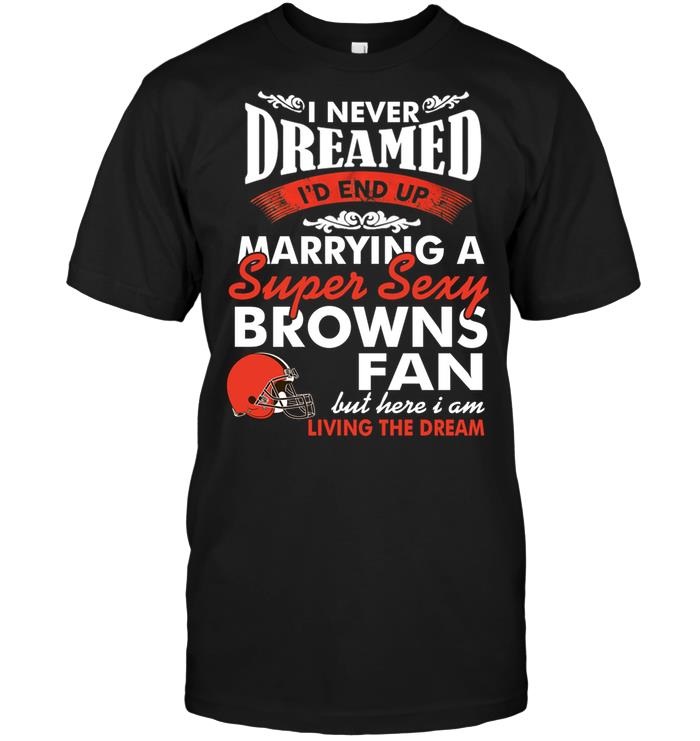 Nfl Cleveland Browns I Never Dreamed Id End Up Marrying A Super Sexy Browns Fan Tshirt Plus Size Up To 5xl