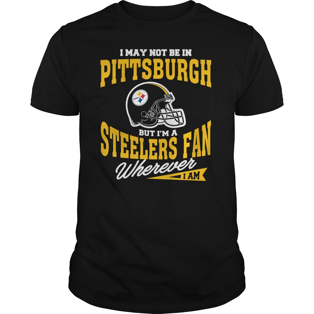 Nfl Pittsburgh Steelers I May Not Be In Pittsburgh But Im A Steelers Fan Wherever I Am Hoodie Plus Size Up To 5xl