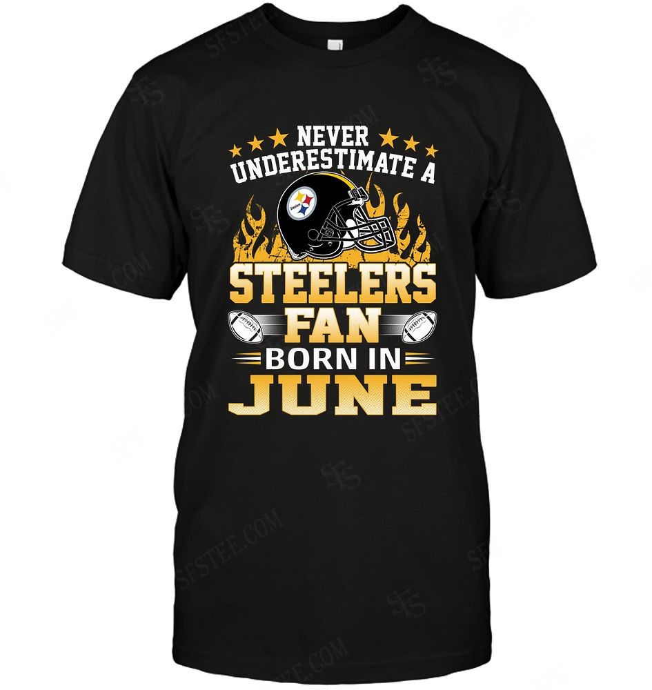 Nfl Pittsburgh Steelers Never Underestimate Fan Born In June 1 Shirt Plus Size Up To 5xl