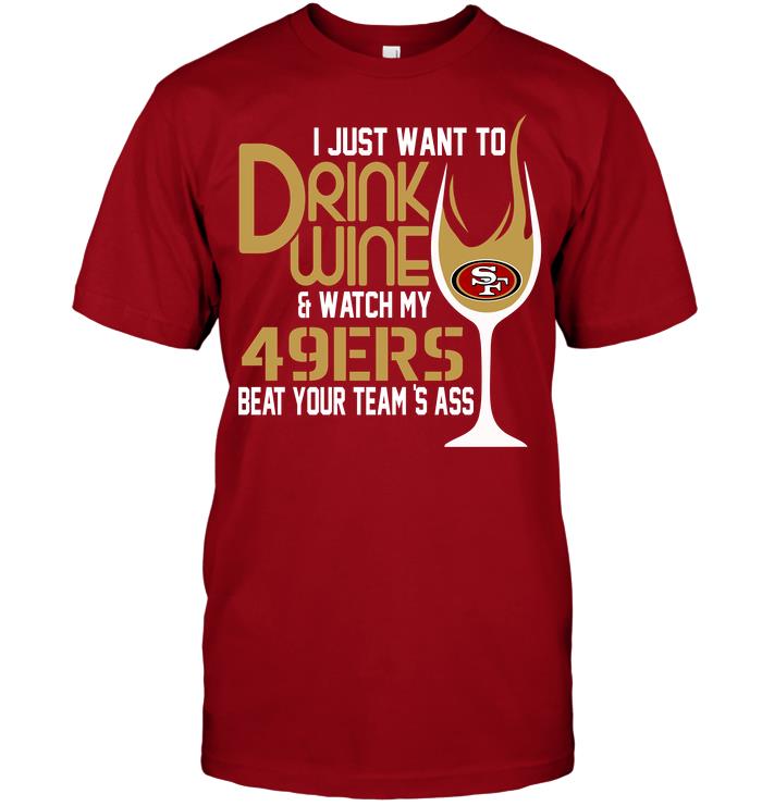 Nfl San Francisco 49ers I Just Want To Drink Wine Watch My 49ers Beat Your Teams Ass Size Up To 5xl