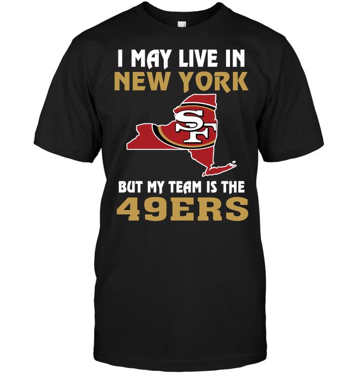 Nfl San Francisco 49ers I May Live In New York But My Team Is The San Francisco 49ers Shirt Size Up To 5xl