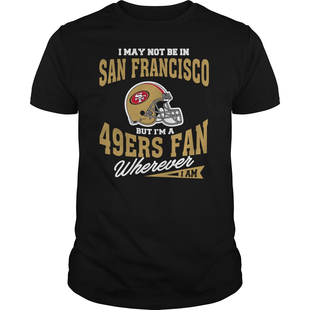 Nfl San Francisco 49ers I May Not Be In San Francisco But Im A 49ers Fan Wherever I Am Shirt Size Up To 5xl