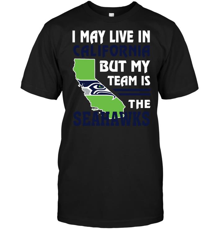 Nfl Seattle Seahawks I May Live In California But My Team Is The Seahawks Tshirt Size Up To 5xl