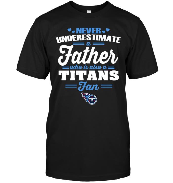 Nfl Tennessee Titans Never Underestimate A Father Who Is Also A Titans Fan Shirt Size Up To 5xl