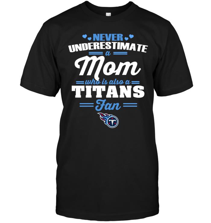 Nfl Tennessee Titans Never Underestimate A Mom Who Is Also A Tennessee Titans Fan Shirt Size Up To 5xl