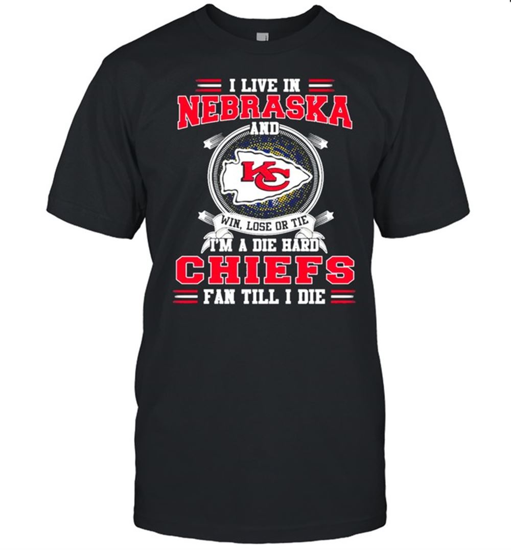 I Live In Nebraska And Win Lose Or Tie Im A Die Hard Chiefs Fan Till I Die Shirt