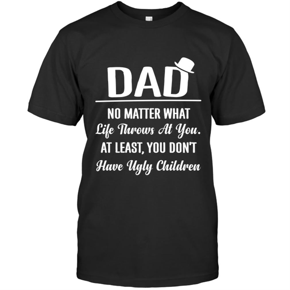 Family - Dad No Matter What Life Throws At You At Least You Don T Have Ugly Children Size Up To 5xl