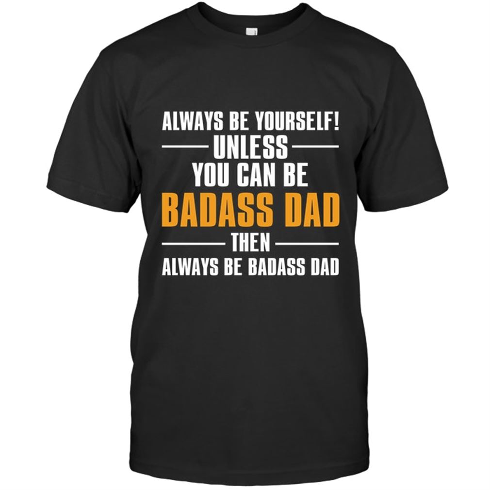 Funny - Always Be Yourself Unless You Can Be Badass Dad Size Up To 5xl