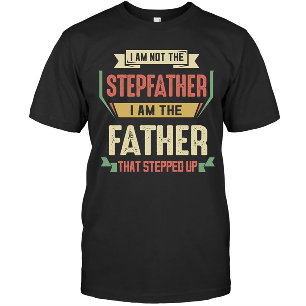 I Am Not The Stepfather I Am The Father That Stepped Up Size Up To 5xl