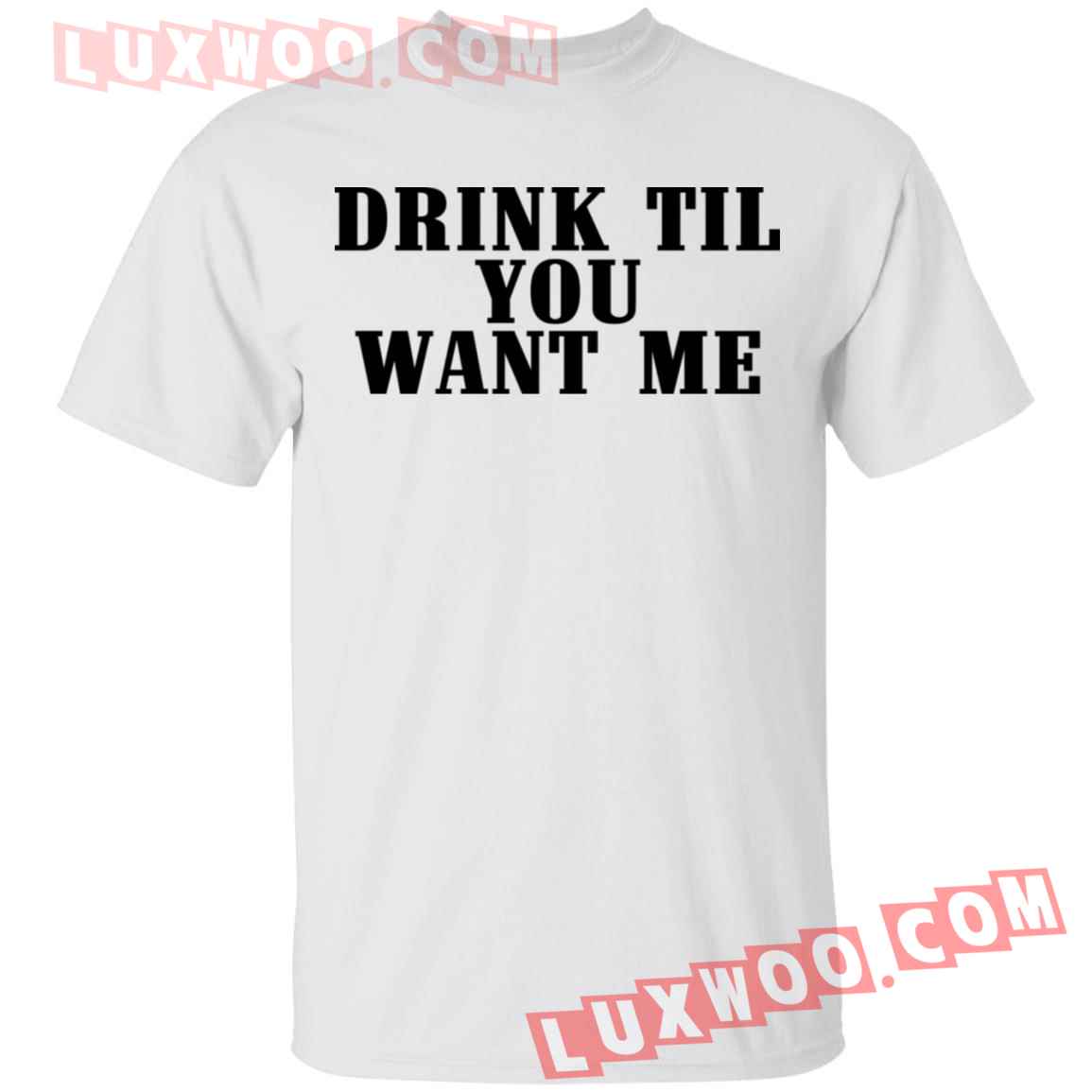 Drink Til Want Me Shirt