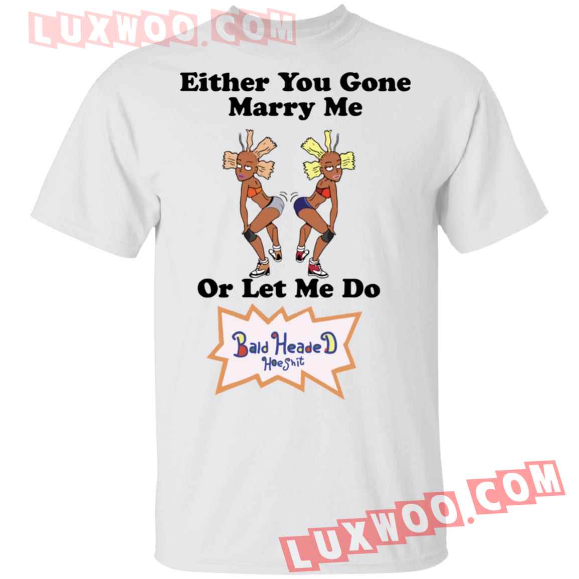 Either You Gone Marry Me Or Let Me Do Bald Headed Hoe Shit Shirt