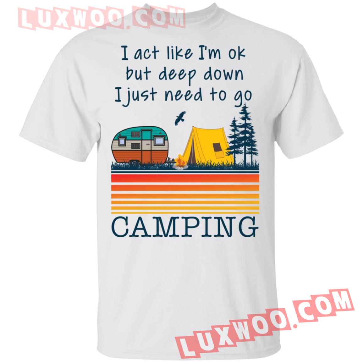 I Act Like Im Ok But Deep Down I Just Need To Go Camping Shirt