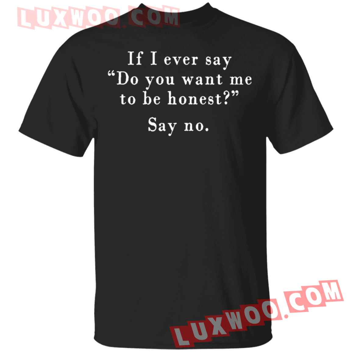 If I Ever Say Do You Want Me To Be Honest Say No Shirt