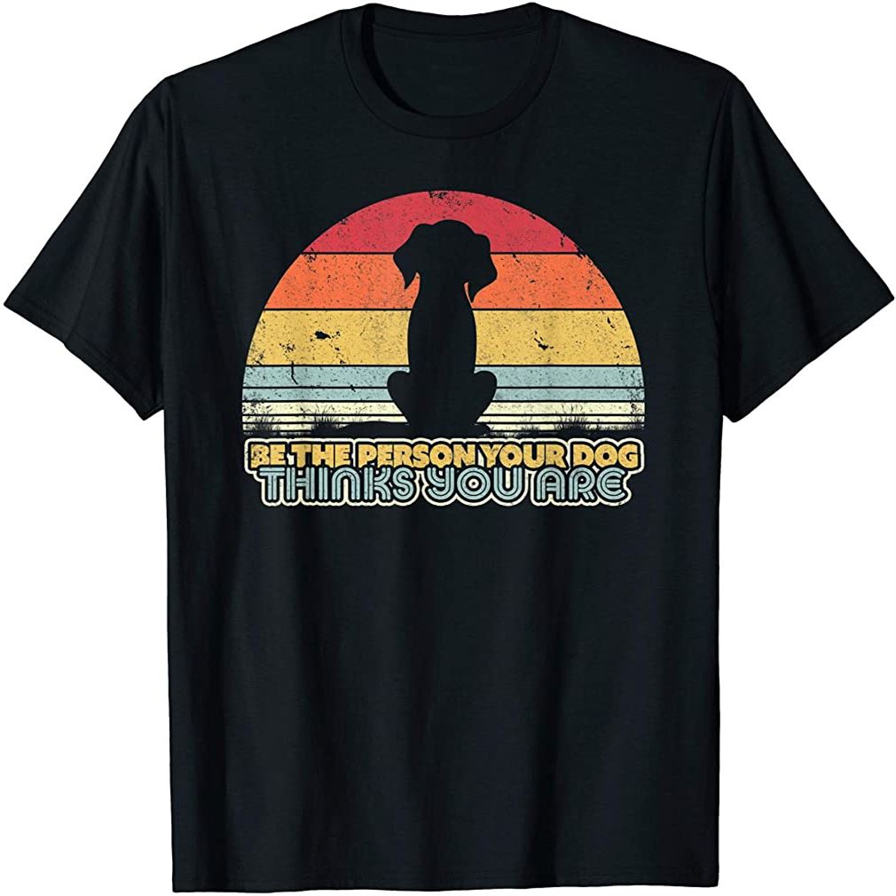 Be The Person Your Dog Thinks You Are Shirt Retro Style T-shirt Size Up To 5xl