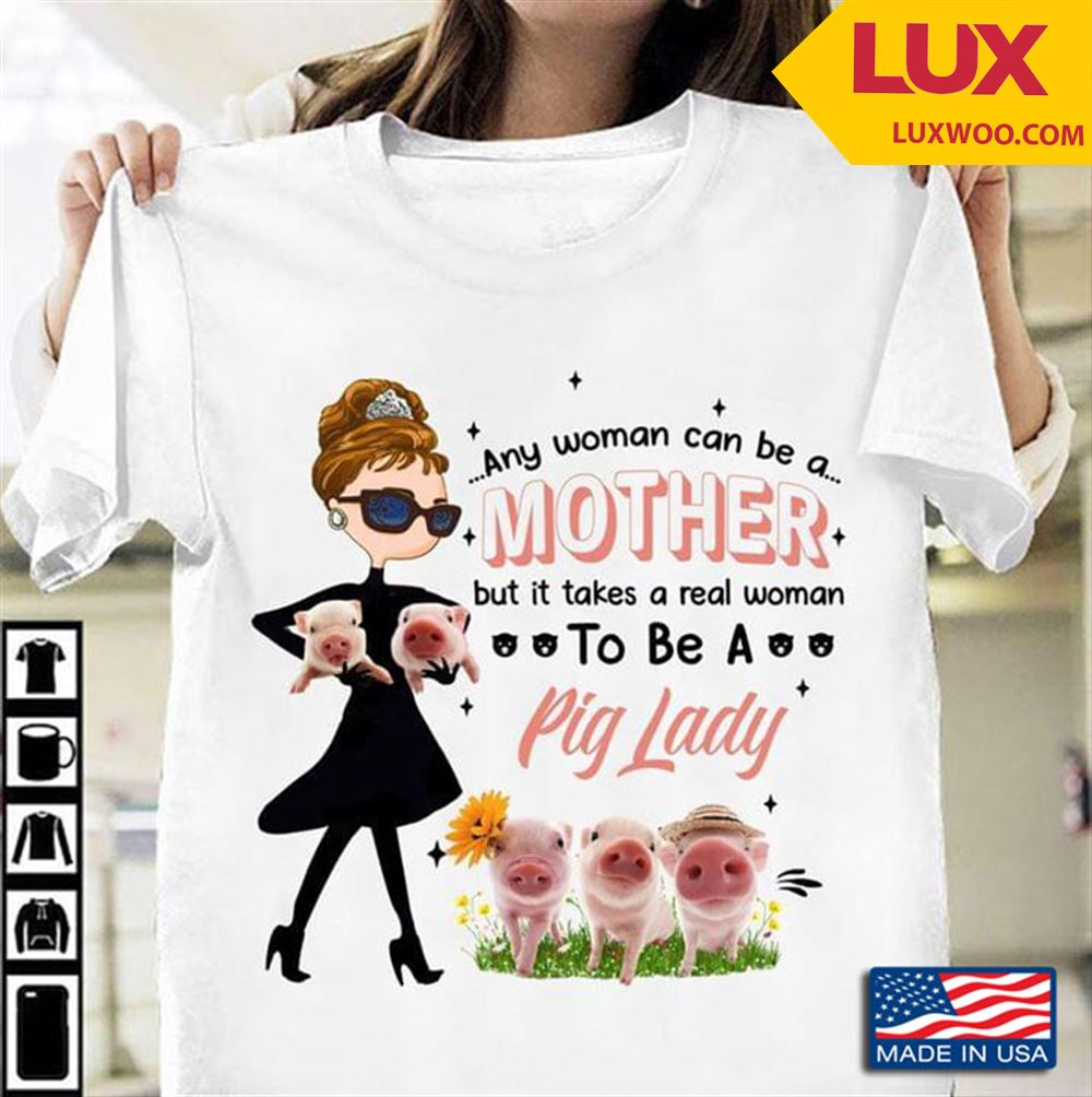 Any Woman Can Be A Mother But It Takes A Real Woman To Be A Pig Lady Tshirt Size Up To 5xl