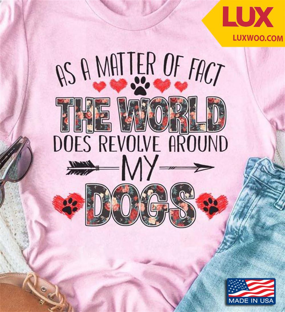 As A Matter Of Fact The World Does Revolve Around My Dogs Tshirt Size Up To 5xl