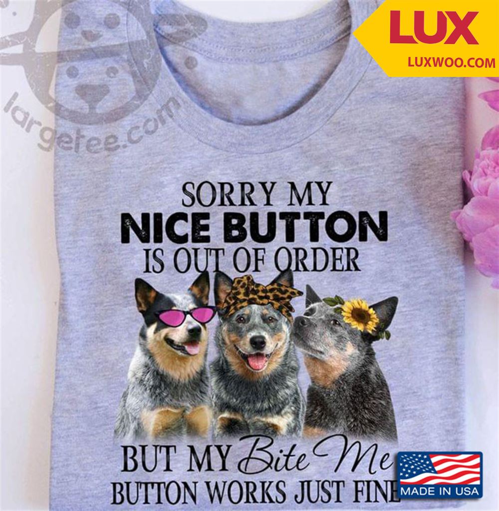 Australian Cattle Dog Sorry My Nice Button Is Out Of Order But My Bite Me Button Works Just Fine Tshirt Size Up To 5xl