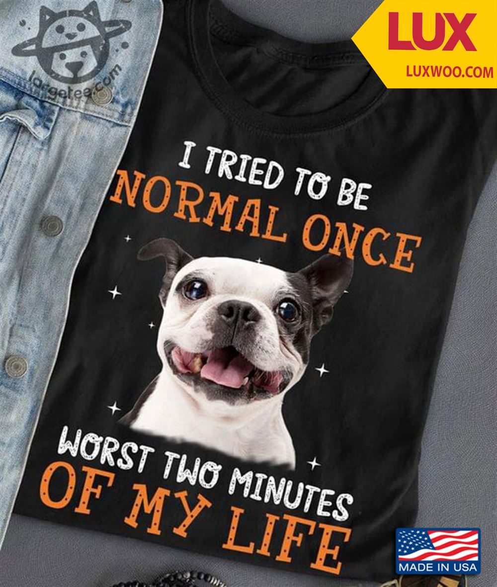 Boston Terrier I Tried To Be Normal Once Worst Two Minutes Of My Life Tshirt Size Up To 5xl