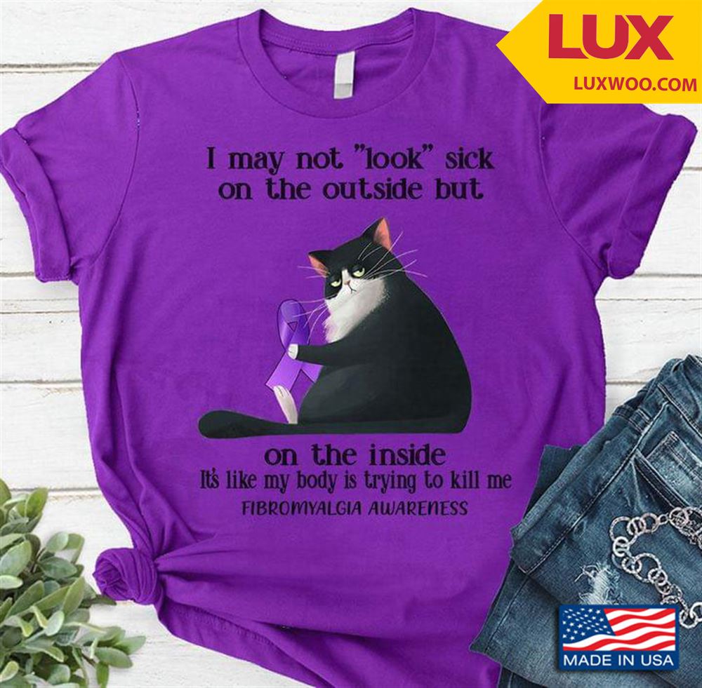Cat I May Not Look Sick On The Outside But On The Inside Its Like My Body Is Trying To Kill Me Shirt Size Up To 5xl